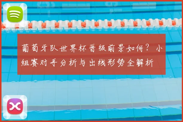 葡萄牙队世界杯晋级前景如何?小组赛对手分析与出线形势全解析