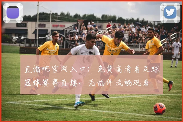 直播吧官网入口：免费高清看足球篮球赛事直播，无插件流畅观看