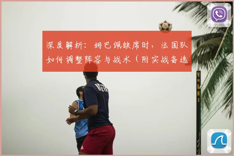 深度解析:姆巴佩缺席时,法国队如何调整阵容与战术(附实战备选方案)