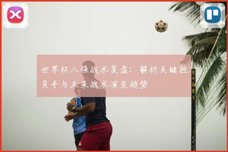 世界杯八强战术复盘:解析关键胜负手与未来战术演变趋势