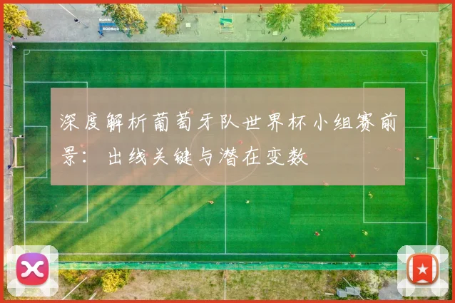 深度解析葡萄牙队世界杯小组赛前景：出线关键与潜在变数