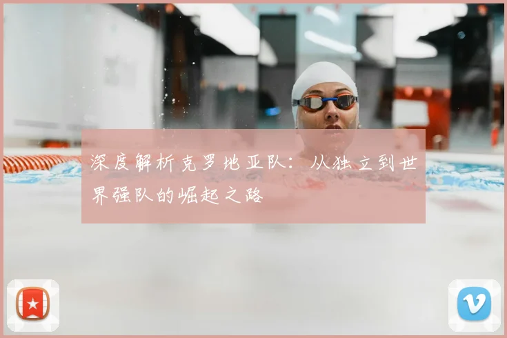 深度解析克罗地亚队:从独立到世界强队的崛起之路
