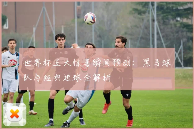 世界杯五大惊喜瞬间预测:黑马球队与经典进球全解析