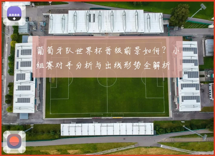 葡萄牙队世界杯晋级前景如何？小组赛对手分析与出线形势全解析