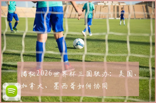 揭秘2026世界杯三国联办：美国、加拿大、墨西哥如何协同