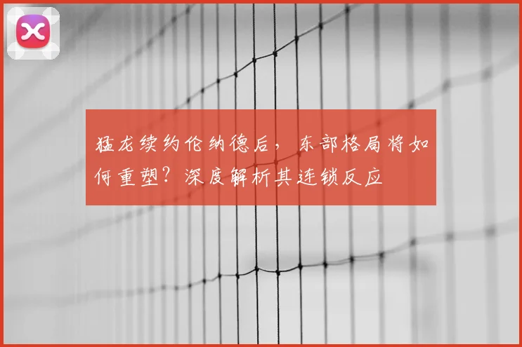 猛龙续约伦纳德后，东部格局将如何重塑？深度解析其连锁反应