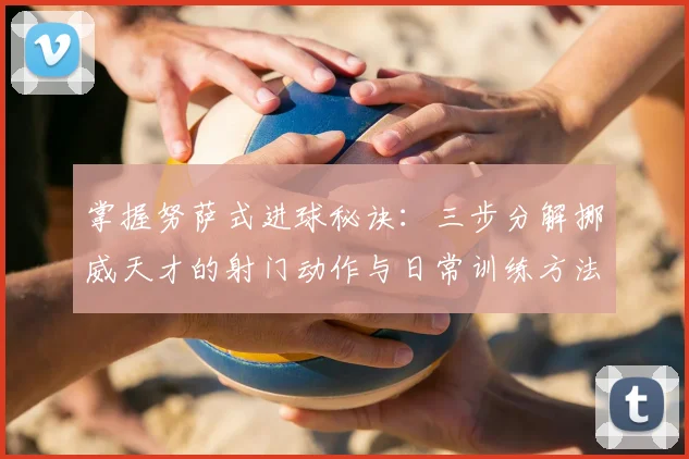 掌握努萨式进球秘诀：三步分解挪威天才的射门动作与日常训练方法